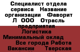 Специалист отдела сервиса › Название организации ­ Фаворит-Л, ООО › Отрасль предприятия ­ Логистика › Минимальный оклад ­ 50 000 - Все города Работа » Вакансии   . Тверская обл.,Нелидово г.